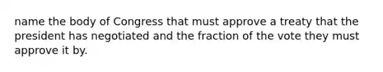 name the body of Congress that must approve a treaty that the president has negotiated and the fraction of the vote they must approve it by.