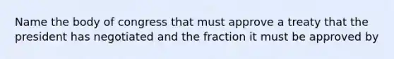 Name the body of congress that must approve a treaty that the president has negotiated and the fraction it must be approved by