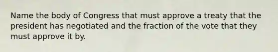 Name the body of Congress that must approve a treaty that the president has negotiated and the fraction of the vote that they must approve it by.