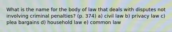 What is the name for the body of law that deals with disputes not involving criminal penalties? (p. 374) a) civil law b) privacy law c) plea bargains d) household law e) common law