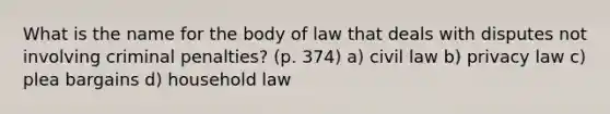 What is the name for the body of law that deals with disputes not involving criminal penalties? (p. 374) a) civil law b) privacy law c) plea bargains d) household law