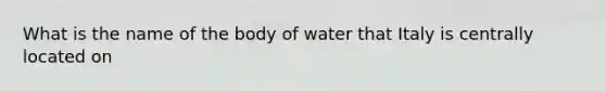 What is the name of the body of water that Italy is centrally located on