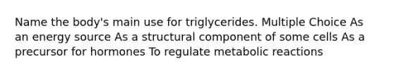 Name the body's main use for triglycerides. Multiple Choice As an energy source As a structural component of some cells As a precursor for hormones To regulate metabolic reactions