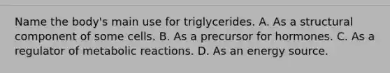 Name the body's main use for triglycerides. A. As a structural component of some cells. B. As a precursor for hormones. C. As a regulator of metabolic reactions. D. As an energy source.