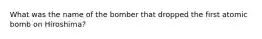 What was the name of the bomber that dropped the first atomic bomb on Hiroshima?