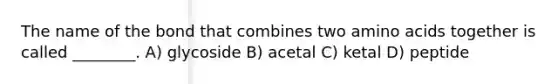 The name of the bond that combines two amino acids together is called ________. A) glycoside B) acetal C) ketal D) peptide