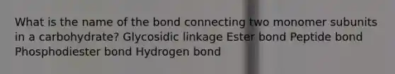 What is the name of the bond connecting two monomer subunits in a carbohydrate? Glycosidic linkage Ester bond Peptide bond Phosphodiester bond Hydrogen bond