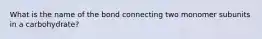 What is the name of the bond connecting two monomer subunits in a carbohydrate?
