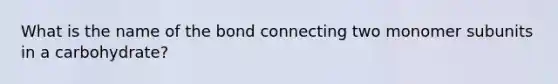 What is the name of the bond connecting two monomer subunits in a carbohydrate?