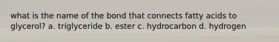 what is the name of the bond that connects fatty acids to glycerol? a. triglyceride b. ester c. hydrocarbon d. hydrogen