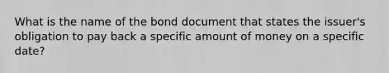 What is the name of the bond document that states the issuer's obligation to pay back a specific amount of money on a specific date?