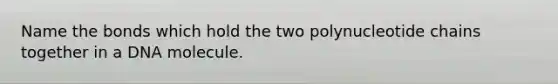 Name the bonds which hold the two polynucleotide chains together in a DNA molecule.