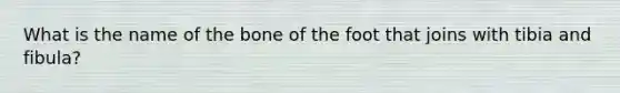 What is the name of the bone of the foot that joins with tibia and fibula?