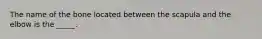 The name of the bone located between the scapula and the elbow is the _____.