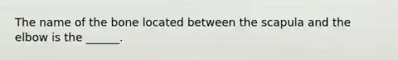 The name of the bone located between the scapula and the elbow is the ______.