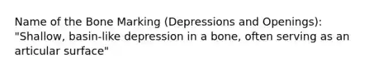 Name of the Bone Marking (Depressions and Openings): "Shallow, basin-like depression in a bone, often serving as an articular surface"