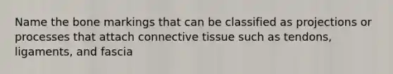 Name the bone markings that can be classified as projections or processes that attach connective tissue such as tendons, ligaments, and fascia