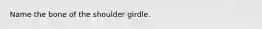 Name the bone of the shoulder girdle.