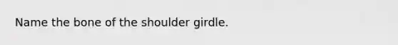 Name the bone of the shoulder girdle.