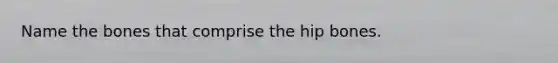 Name the bones that comprise the hip bones.