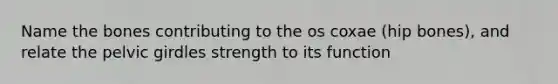 Name the bones contributing to the os coxae (hip bones), and relate the pelvic girdles strength to its function