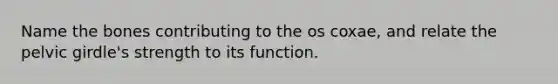 Name the bones contributing to the os coxae, and relate the pelvic girdle's strength to its function.