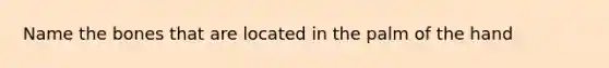 Name the bones that are located in the palm of the hand