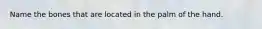 Name the bones that are located in the palm of the hand.