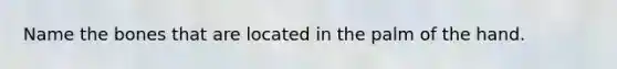 Name the bones that are located in the palm of the hand.