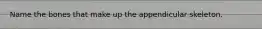 Name the bones that make up the appendicular skeleton.