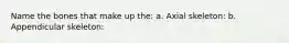 Name the bones that make up the: a. Axial skeleton: b. Appendicular skeleton: