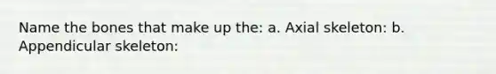 Name the bones that make up the: a. Axial skeleton: b. Appendicular skeleton: