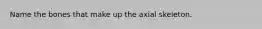 Name the bones that make up the axial skeleton.