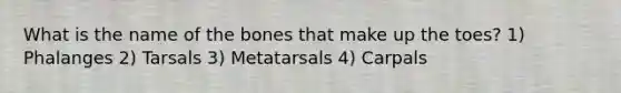 What is the name of the bones that make up the toes? 1) Phalanges 2) Tarsals 3) Metatarsals 4) Carpals