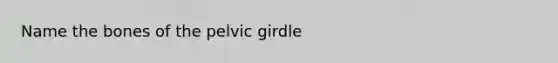 Name the bones of the pelvic girdle