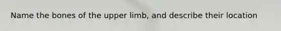 Name the bones of the upper limb, and describe their location