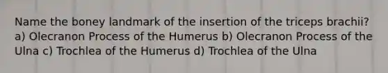 Name the boney landmark of the insertion of the triceps brachii? a) Olecranon Process of the Humerus b) Olecranon Process of the Ulna c) Trochlea of the Humerus d) Trochlea of the Ulna