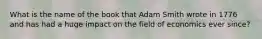 What is the name of the book that Adam Smith wrote in 1776 and has had a huge impact on the field of economics ever since?