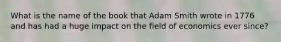 What is the name of the book that Adam Smith wrote in 1776 and has had a huge impact on the field of economics ever since?