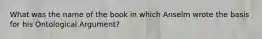 What was the name of the book in which Anselm wrote the basis for his Ontological Argument?