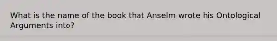 What is the name of the book that Anselm wrote his Ontological Arguments into?