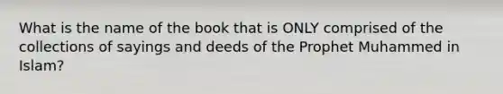 What is the name of the book that is ONLY comprised of the collections of sayings and deeds of the Prophet Muhammed in Islam?