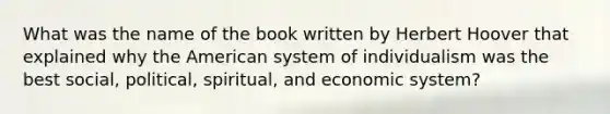 What was the name of the book written by Herbert Hoover that explained why the American system of individualism was the best social, political, spiritual, and economic system?