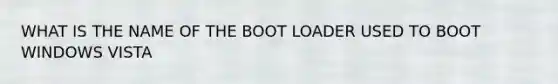 WHAT IS THE NAME OF THE BOOT LOADER USED TO BOOT WINDOWS VISTA