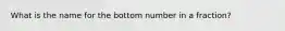 What is the name for the bottom number in a fraction?