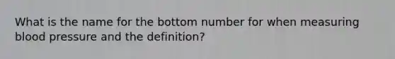 What is the name for the bottom number for when measuring blood pressure and the definition?