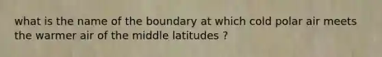 what is the name of the boundary at which cold polar air meets the warmer air of the middle latitudes ?