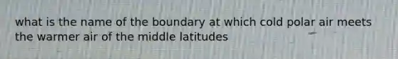 what is the name of the boundary at which cold polar air meets the warmer air of the middle latitudes