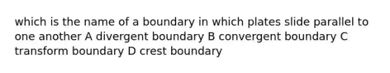 which is the name of a boundary in which plates slide parallel to one another A divergent boundary B convergent boundary C transform boundary D crest boundary