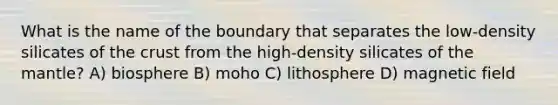 What is the name of the boundary that separates the low-density silicates of <a href='https://www.questionai.com/knowledge/karSwUsNbl-the-crust' class='anchor-knowledge'>the crust</a> from the high-density silicates of <a href='https://www.questionai.com/knowledge/kHR4HOnNY8-the-mantle' class='anchor-knowledge'>the mantle</a>? A) biosphere B) moho C) lithosphere D) magnetic field